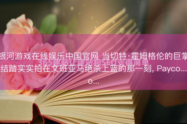 银河游戏在线娱乐中国官网 当切特·霍姆格伦的巨掌结踏实实拍在文班亚马绝杀上篮的那一刻， Payco...