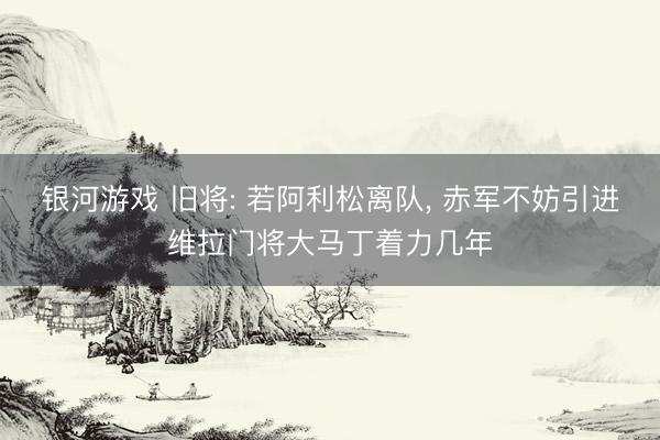 银河游戏 旧将: 若阿利松离队, 赤军不妨引进维拉门将大马丁着力几年