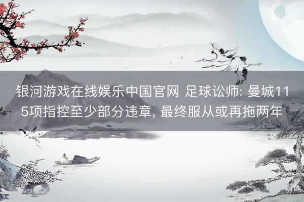 银河游戏在线娱乐中国官网 足球讼师: 曼城115项指控至少部分违章， 最终服从或再拖两年