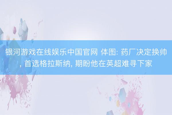 银河游戏在线娱乐中国官网 体图: 药厂决定换帅， 首选格拉斯纳， 期盼他在英超难寻下家