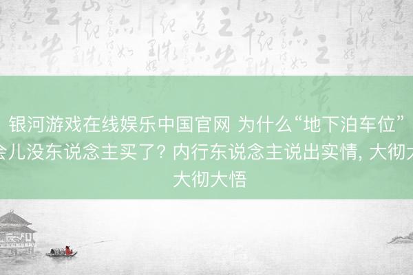 银河游戏在线娱乐中国官网 为什么“地下泊车位”一会儿没东说念主买了? 内行东说念主说出实情, 大彻大悟