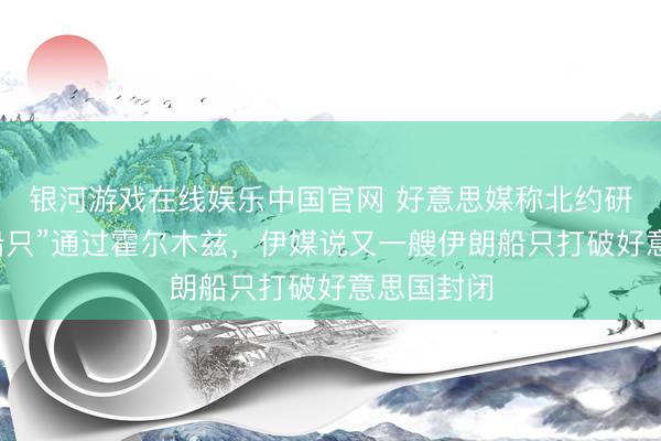银河游戏在线娱乐中国官网 好意思媒称北约研究“协助船只”通过霍尔木兹，伊媒说又一艘伊朗船只打破好意思国封闭