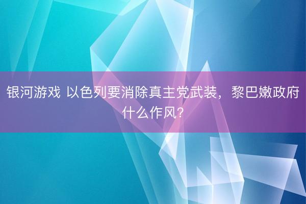 银河游戏 以色列要消除真主党武装，黎巴嫩政府什么作风？