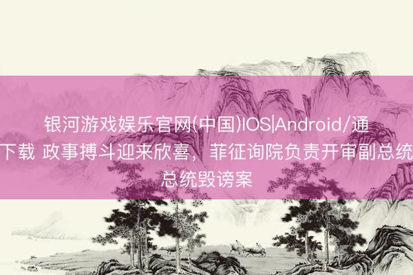 银河游戏娱乐官网(中国)IOS|Android/通用APP下载 政事搏斗迎来欣喜，菲征询院负责开审副总统毁谤案