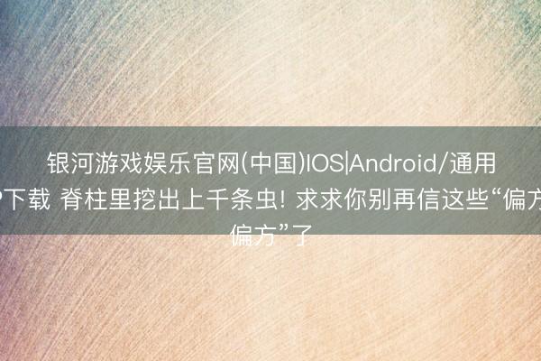 银河游戏娱乐官网(中国)IOS|Android/通用APP下载 脊柱里挖出上千条虫! 求求你别再信这些“偏方”了