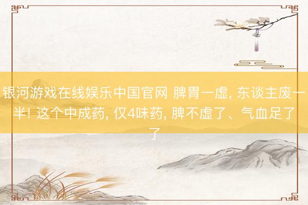银河游戏在线娱乐中国官网 脾胃一虚， 东谈主废一半! 这个中成药， 仅4味药， 脾不虚了、气血足了