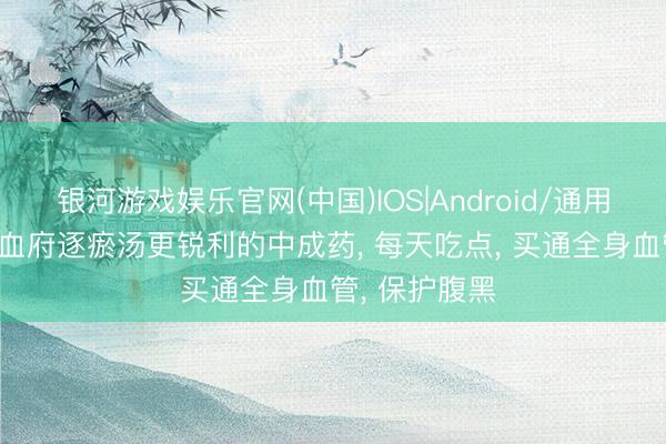 银河游戏娱乐官网(中国)IOS|Android/通用APP下载 比血府逐瘀汤更锐利的中成药， 每天吃点， 买通全身血管， 保护腹黑