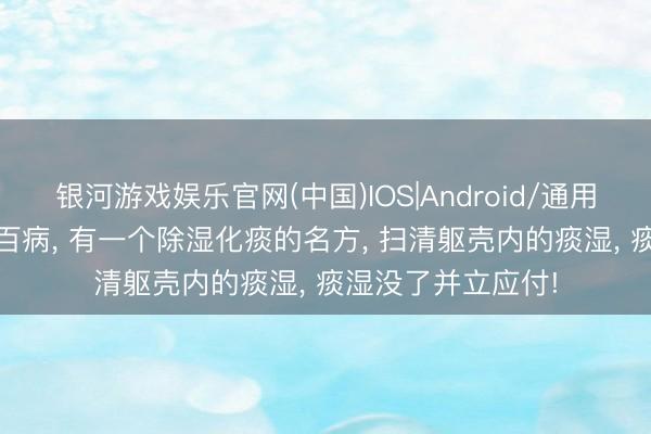 银河游戏娱乐官网(中国)IOS|Android/通用APP下载 痰湿生百病， 有一个除湿化痰的名方， 扫清躯壳内的痰湿， 痰湿没了并立应付!