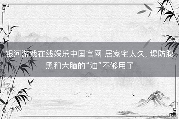 银河游戏在线娱乐中国官网 居家宅太久， 堤防腹黑和大脑的“油”不够用了