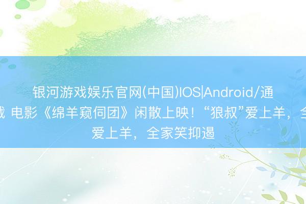 银河游戏娱乐官网(中国)IOS|Android/通用APP下载 电影《绵羊窥伺团》闲散上映！“狼叔”爱上羊，全家笑抑遏