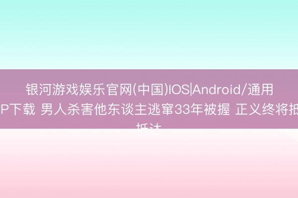 银河游戏娱乐官网(中国)IOS|Android/通用APP下载 男人杀害他东谈主逃窜33年被握 正义终将抵达