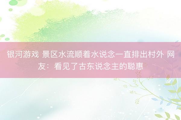银河游戏 景区水流顺着水说念一直排出村外 网友：看见了古东说念主的聪惠