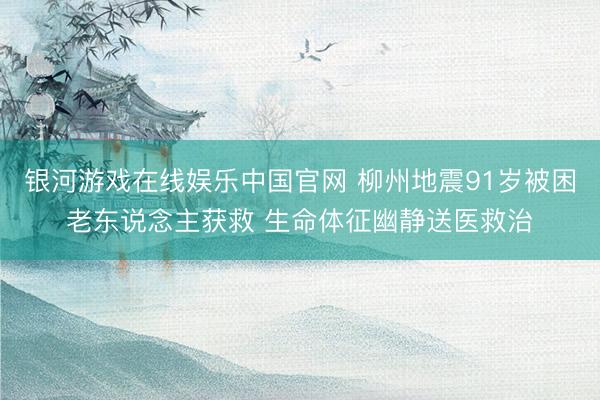 银河游戏在线娱乐中国官网 柳州地震91岁被困老东说念主获救 生命体征幽静送医救治