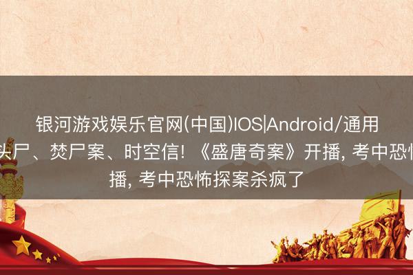 银河游戏娱乐官网(中国)IOS|Android/通用APP下载 无头尸、焚尸案、时空信! 《盛唐奇案》开播， 考中恐怖探案杀疯了