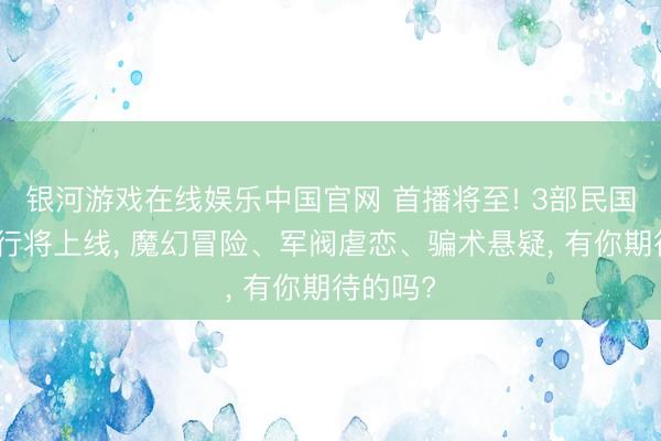银河游戏在线娱乐中国官网 首播将至! 3部民国题材剧行将上线， 魔幻冒险、军阀虐恋、骗术悬疑， 有你期待的吗?