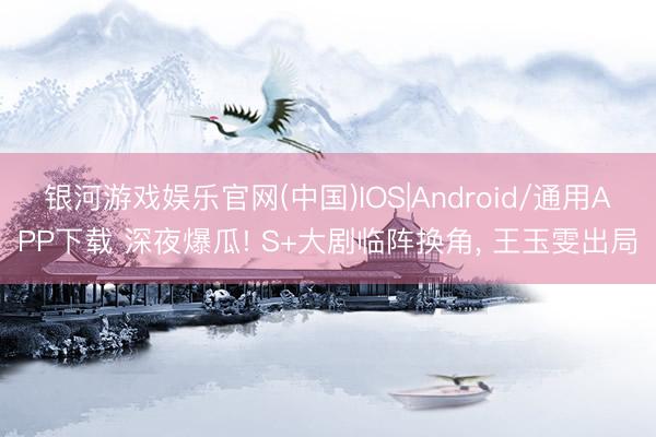银河游戏娱乐官网(中国)IOS|Android/通用APP下载 深夜爆瓜! S+大剧临阵换角, 王玉雯出局