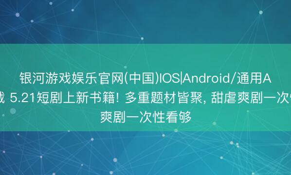 银河游戏娱乐官网(中国)IOS|Android/通用APP下载 5.21短剧上新书籍! 多重题材皆聚， 甜虐爽剧一次性看够