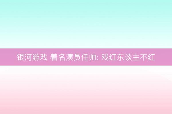 银河游戏 着名演员任帅: 戏红东谈主不红