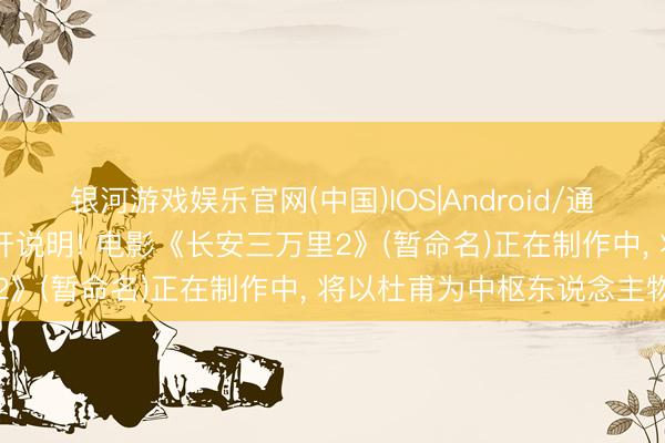 银河游戏娱乐官网(中国)IOS|Android/通用APP下载 主创初次公开说明! 电影《长安三万里2》(暂命名)正在制作中， 将以杜甫为中枢东说念主物