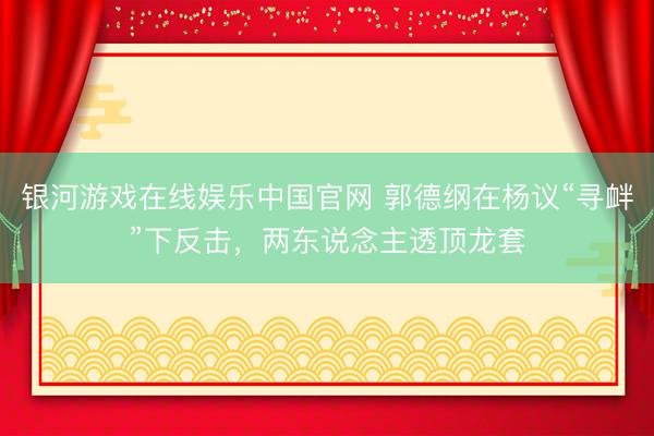 银河游戏在线娱乐中国官网 郭德纲在杨议“寻衅”下反击，两东说念主透顶龙套