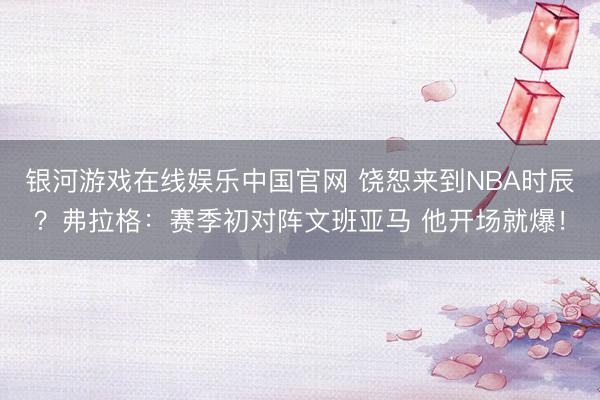银河游戏在线娱乐中国官网 饶恕来到NBA时辰？弗拉格：赛季初对阵文班亚马 他开场就爆！