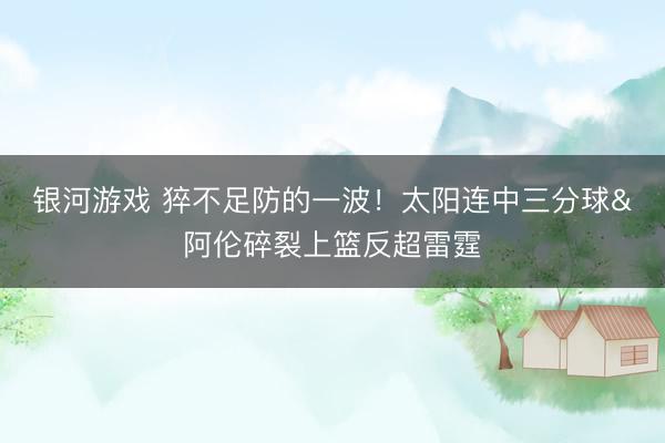 银河游戏 猝不足防的一波！太阳连中三分球&阿伦碎裂上篮反超雷霆