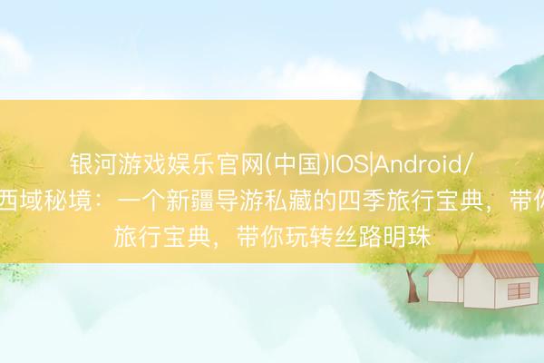 银河游戏娱乐官网(中国)IOS|Android/通用APP下载 西域秘境：一个新疆导游私藏的四季旅行宝典，带你玩转丝路明珠