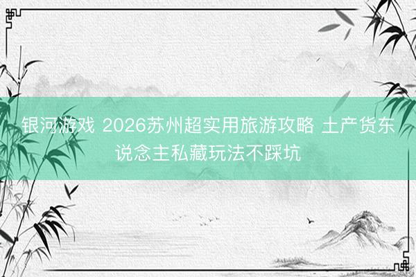 银河游戏 2026苏州超实用旅游攻略 土产货东说念主私藏玩法不踩坑