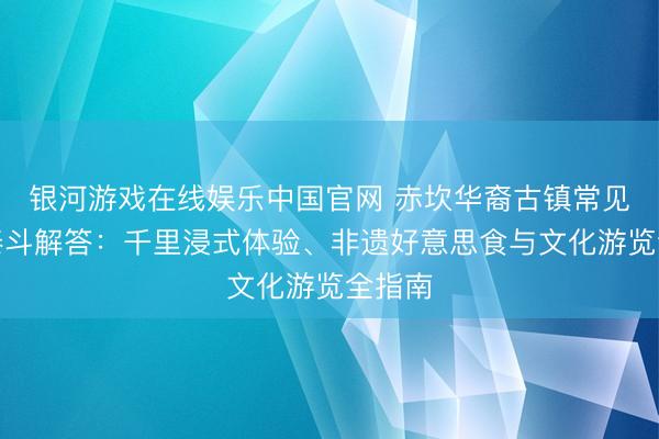银河游戏在线娱乐中国官网 赤坎华裔古镇常见问题泰斗解答：千里浸式体验、非遗好意思食与文化游览全指南