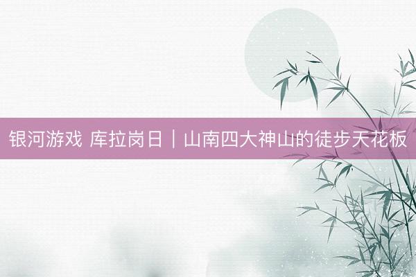 银河游戏 库拉岗日｜山南四大神山的徒步天花板