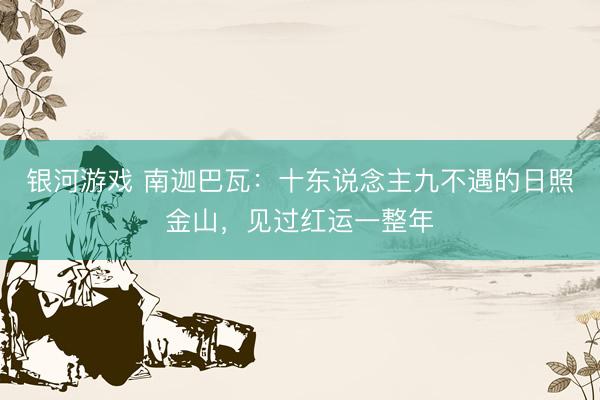 银河游戏 南迦巴瓦：十东说念主九不遇的日照金山，见过红运一整年