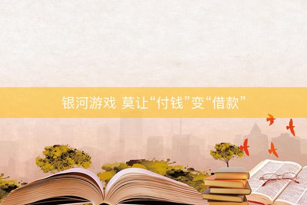 银河游戏 莫让“付钱”变“借款”