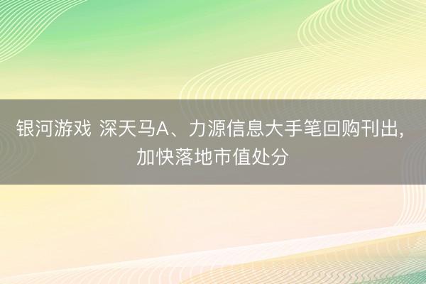 银河游戏 深天马A、力源信息大手笔回购刊出， 加快落地市值处分