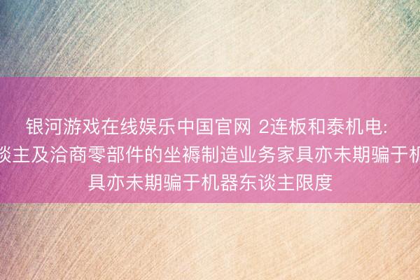 银河游戏在线娱乐中国官网 2连板和泰机电: 不波及机器东谈主及洽商零部件的坐褥制造业务家具亦未期骗于机器东谈主限度