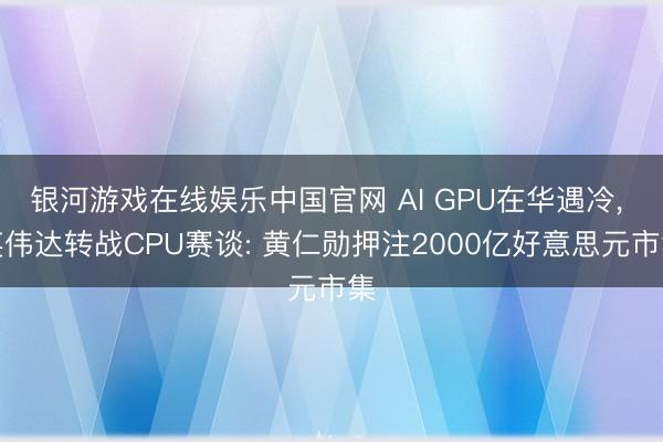 银河游戏在线娱乐中国官网 AI GPU在华遇冷， 英伟达转战CPU赛谈: 黄仁勋押注2000亿好意思元市集