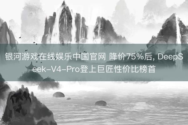 银河游戏在线娱乐中国官网 降价75%后， DeepSeek-V4-Pro登上巨匠性价比榜首