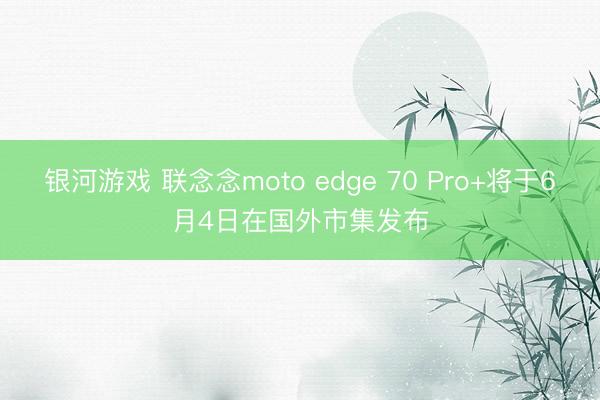 银河游戏 联念念moto edge 70 Pro+将于6月4日在国外市集发布
