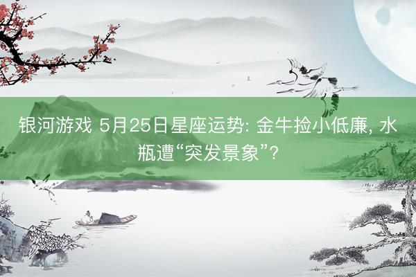 银河游戏 5月25日星座运势: 金牛捡小低廉， 水瓶遭“突发景象”?