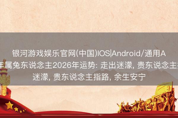 银河游戏娱乐官网(中国)IOS|Android/通用APP下载 1975年属兔东说念主2026年运势: 走出迷濛， 贵东说念主指路， 余生安宁