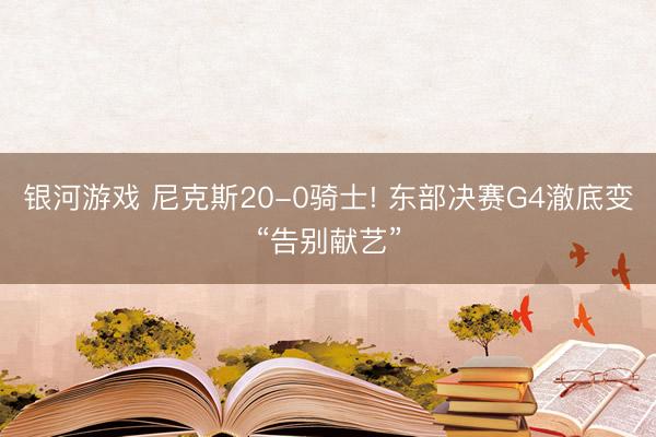 银河游戏 尼克斯20-0骑士! 东部决赛G4澈底变“告别献艺”