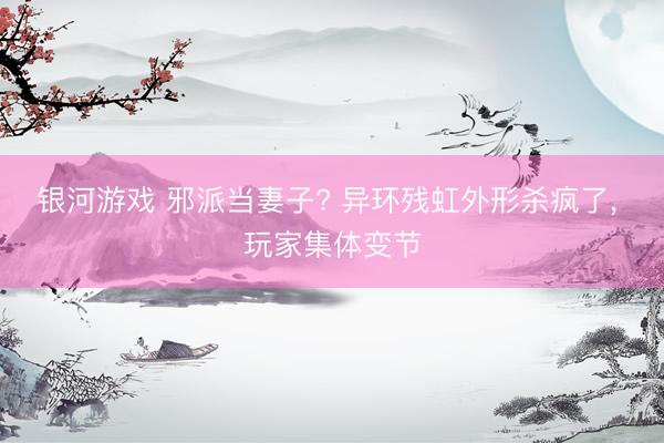 银河游戏 邪派当妻子? 异环残虹外形杀疯了， 玩家集体变节