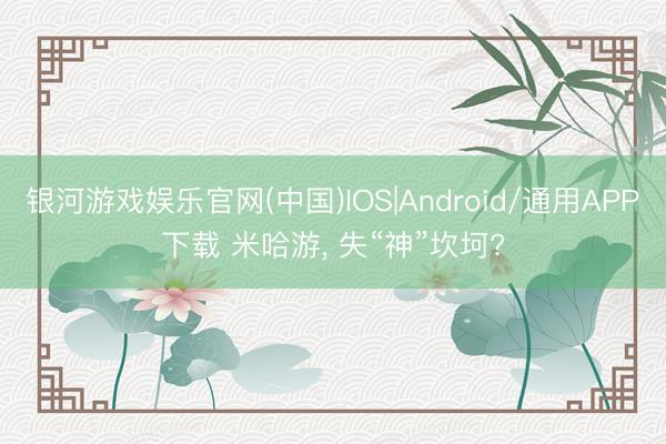 银河游戏娱乐官网(中国)IOS|Android/通用APP下载 米哈游， 失“神”坎坷?