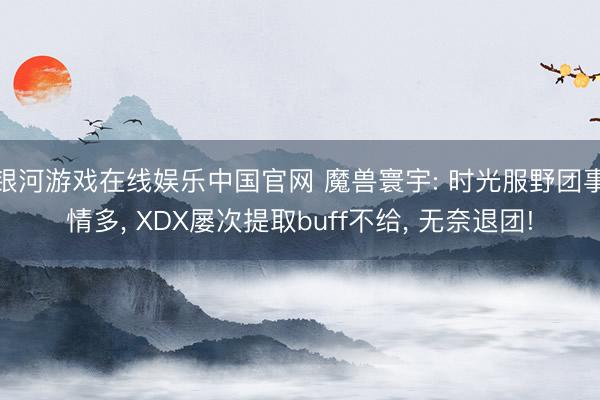银河游戏在线娱乐中国官网 魔兽寰宇: 时光服野团事情多, XDX屡次提取buff不给, 无奈退团!