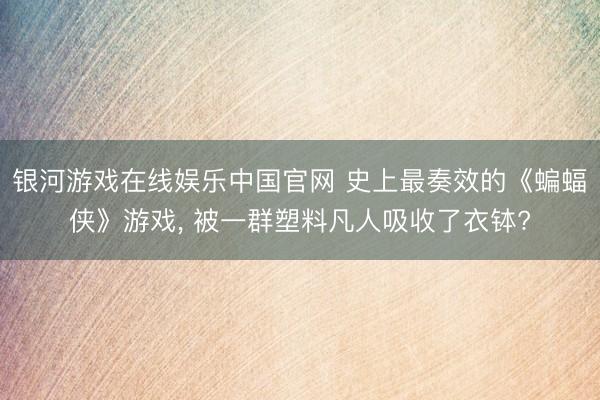 银河游戏在线娱乐中国官网 史上最奏效的《蝙蝠侠》游戏， 被一群塑料凡人吸收了衣钵?