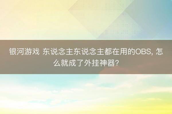 银河游戏 东说念主东说念主都在用的OBS， 怎么就成了外挂神器?