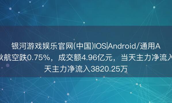 银河游戏娱乐官网(中国)IOS|Android/通用APP下载 春秋航空跌0.75%，成交额4.96亿元，当天主力净流入3820.25万