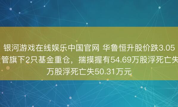 银河游戏在线娱乐中国官网 华鲁恒升股价跌3.05%，兴证资管旗下2只基金重仓，揣摸握有54.69万股浮死亡失50.31万元