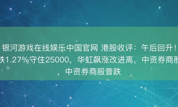 银河游戏在线娱乐中国官网 港股收评：午后回升！恒指跌1.27%守住25000，华虹飙涨改进高，中资券商股普跌