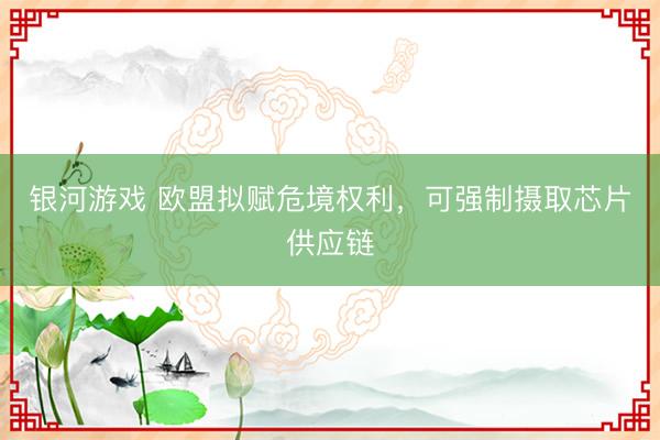 银河游戏 欧盟拟赋危境权利，可强制摄取芯片供应链