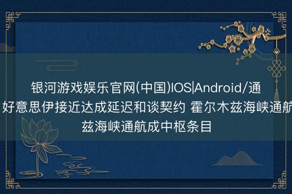 银河游戏娱乐官网(中国)IOS|Android/通用APP下载 好意思伊接近达成延迟和谈契约 霍尔木兹海峡通航成中枢条目